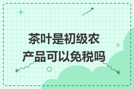茶叶是初级农产品可以免税吗